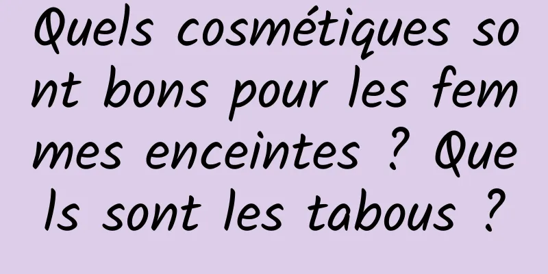 Quels cosmétiques sont bons pour les femmes enceintes ? Quels sont les tabous ?