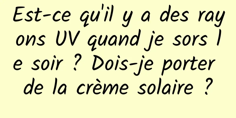 Est-ce qu'il y a des rayons UV quand je sors le soir ? Dois-je porter de la crème solaire ?
