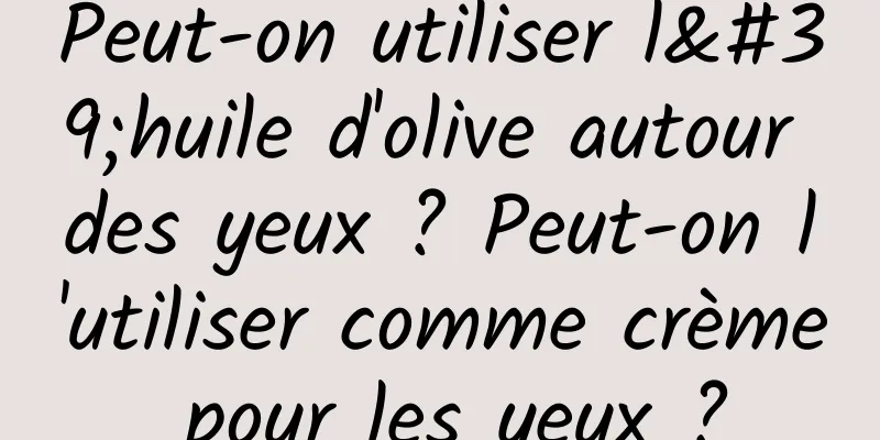 Peut-on utiliser l'huile d'olive autour des yeux ? Peut-on l'utiliser comme crème pour les yeux ?