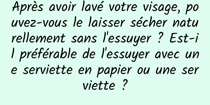 Après avoir lavé votre visage, pouvez-vous le laisser sécher naturellement sans l'essuyer ? Est-il préférable de l'essuyer avec une serviette en papier ou une serviette ?