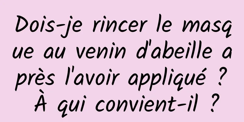 Dois-je rincer le masque au venin d'abeille après l'avoir appliqué ? À qui convient-il ?