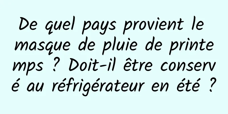 De quel pays provient le masque de pluie de printemps ? Doit-il être conservé au réfrigérateur en été ?