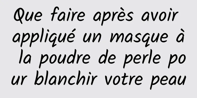 Que faire après avoir appliqué un masque à la poudre de perle pour blanchir votre peau