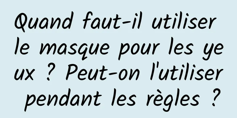 Quand faut-il utiliser le masque pour les yeux ? Peut-on l'utiliser pendant les règles ?