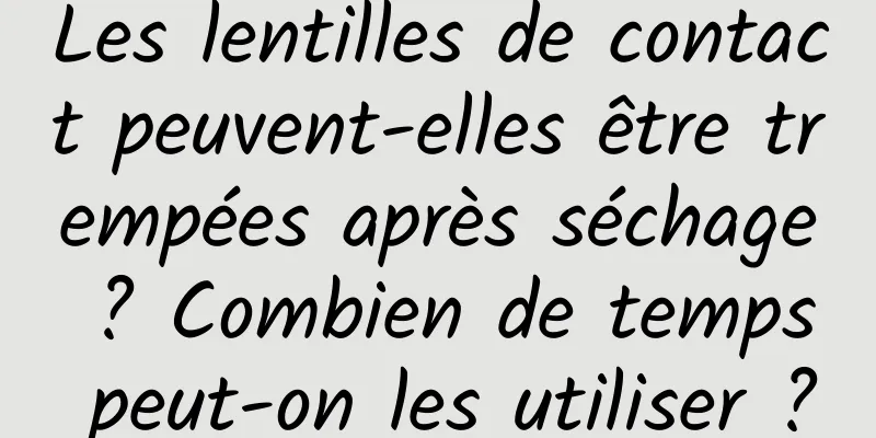 Les lentilles de contact peuvent-elles être trempées après séchage ? Combien de temps peut-on les utiliser ?