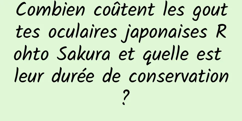 Combien coûtent les gouttes oculaires japonaises Rohto Sakura et quelle est leur durée de conservation ?