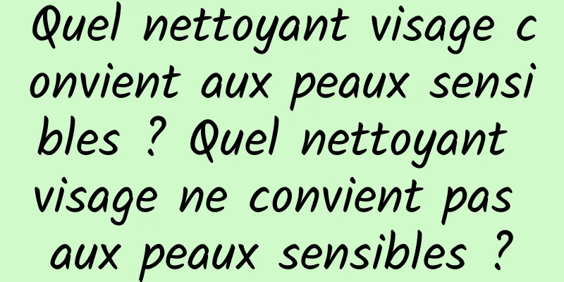 Quel nettoyant visage convient aux peaux sensibles ? Quel nettoyant visage ne convient pas aux peaux sensibles ?