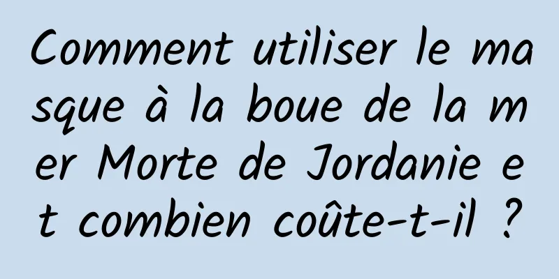 Comment utiliser le masque à la boue de la mer Morte de Jordanie et combien coûte-t-il ?