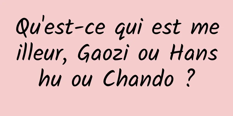 Qu'est-ce qui est meilleur, Gaozi ou Hanshu ou Chando ?