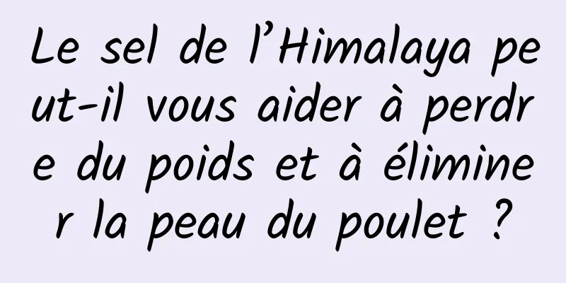 Le sel de l’Himalaya peut-il vous aider à perdre du poids et à éliminer la peau du poulet ?