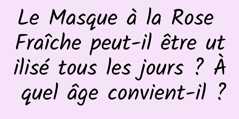 Le Masque à la Rose Fraîche peut-il être utilisé tous les jours ? À quel âge convient-il ?