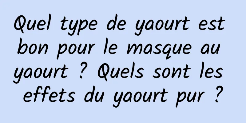 Quel type de yaourt est bon pour le masque au yaourt ? Quels sont les effets du yaourt pur ?
