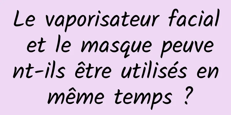 Le vaporisateur facial et le masque peuvent-ils être utilisés en même temps ?