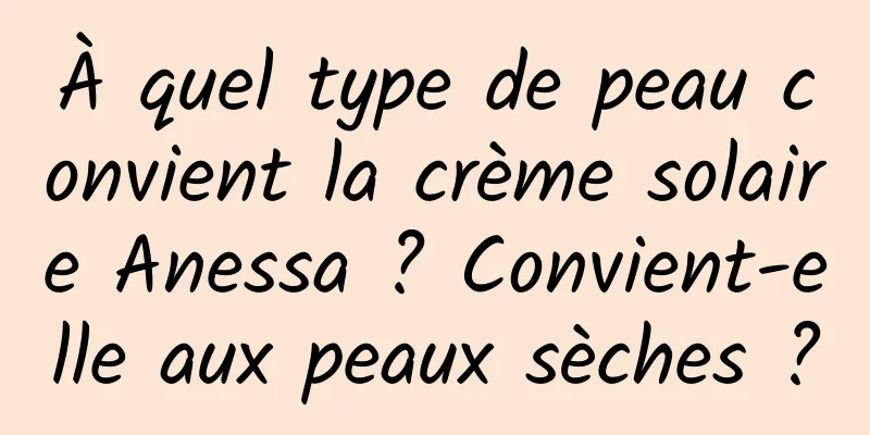 À quel type de peau convient la crème solaire Anessa ? Convient-elle aux peaux sèches ?