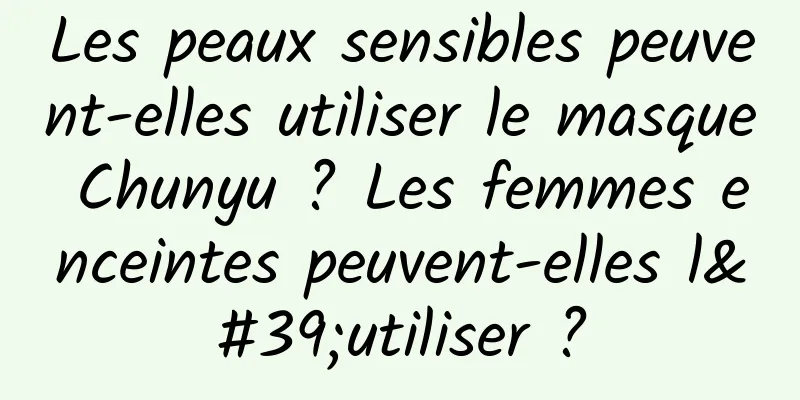 Les peaux sensibles peuvent-elles utiliser le masque Chunyu ? Les femmes enceintes peuvent-elles l'utiliser ?