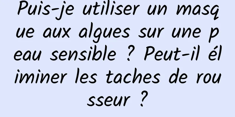 Puis-je utiliser un masque aux algues sur une peau sensible ? Peut-il éliminer les taches de rousseur ?