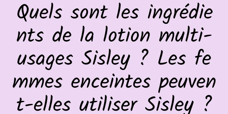 Quels sont les ingrédients de la lotion multi-usages Sisley ? Les femmes enceintes peuvent-elles utiliser Sisley ?