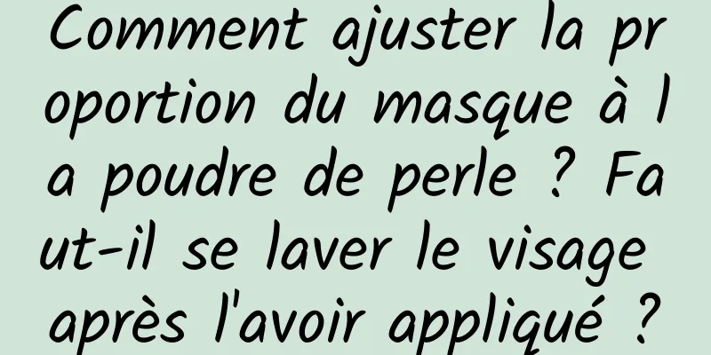 Comment ajuster la proportion du masque à la poudre de perle ? Faut-il se laver le visage après l'avoir appliqué ?