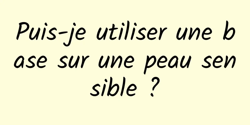 Puis-je utiliser une base sur une peau sensible ?