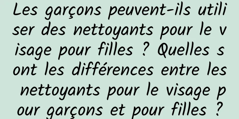 Les garçons peuvent-ils utiliser des nettoyants pour le visage pour filles ? Quelles sont les différences entre les nettoyants pour le visage pour garçons et pour filles ?
