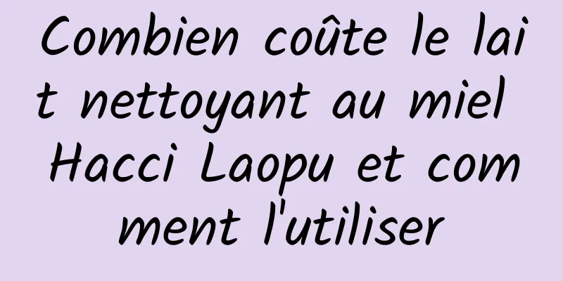 Combien coûte le lait nettoyant au miel Hacci Laopu et comment l'utiliser