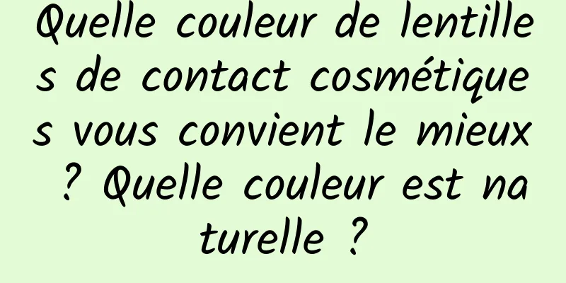 Quelle couleur de lentilles de contact cosmétiques vous convient le mieux ? Quelle couleur est naturelle ?