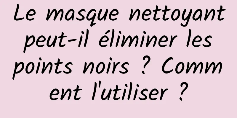Le masque nettoyant peut-il éliminer les points noirs ? Comment l'utiliser ?