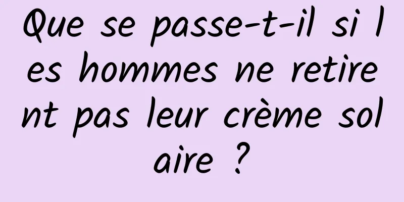 Que se passe-t-il si les hommes ne retirent pas leur crème solaire ?