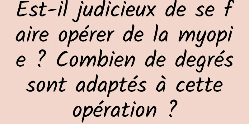 Est-il judicieux de se faire opérer de la myopie ? Combien de degrés sont adaptés à cette opération ?