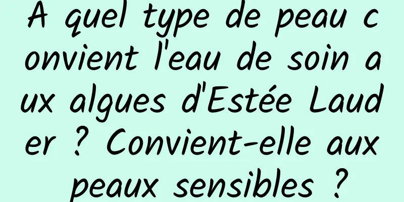 À quel type de peau convient l'eau de soin aux algues d'Estée Lauder ? Convient-elle aux peaux sensibles ?