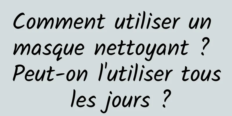 Comment utiliser un masque nettoyant ? Peut-on l'utiliser tous les jours ?