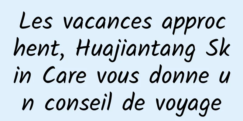 Les vacances approchent, Huajiantang Skin Care vous donne un conseil de voyage