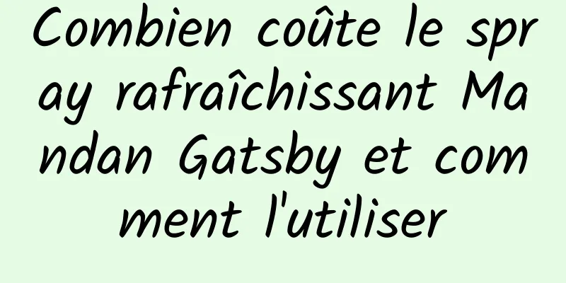 Combien coûte le spray rafraîchissant Mandan Gatsby et comment l'utiliser