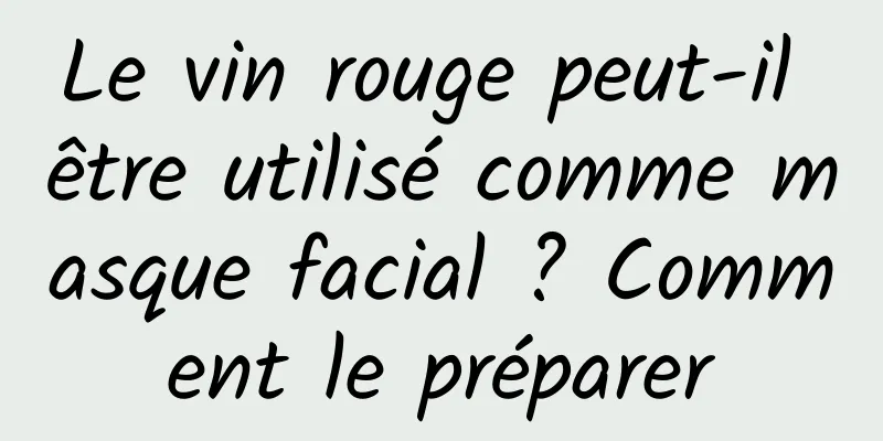 Le vin rouge peut-il être utilisé comme masque facial ? Comment le préparer
