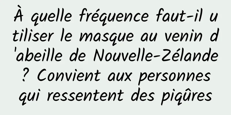 À quelle fréquence faut-il utiliser le masque au venin d'abeille de Nouvelle-Zélande ? Convient aux personnes qui ressentent des piqûres