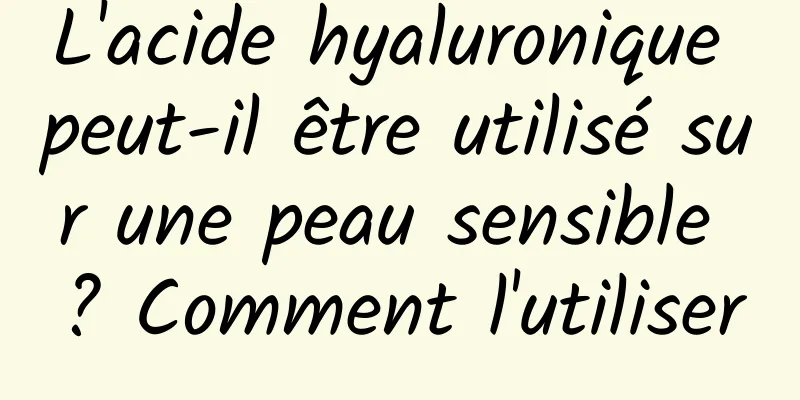 L'acide hyaluronique peut-il être utilisé sur une peau sensible ? Comment l'utiliser