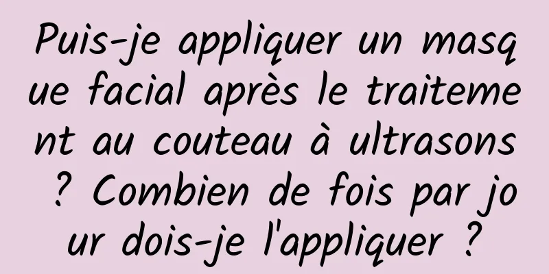 Puis-je appliquer un masque facial après le traitement au couteau à ultrasons ? Combien de fois par jour dois-je l'appliquer ?