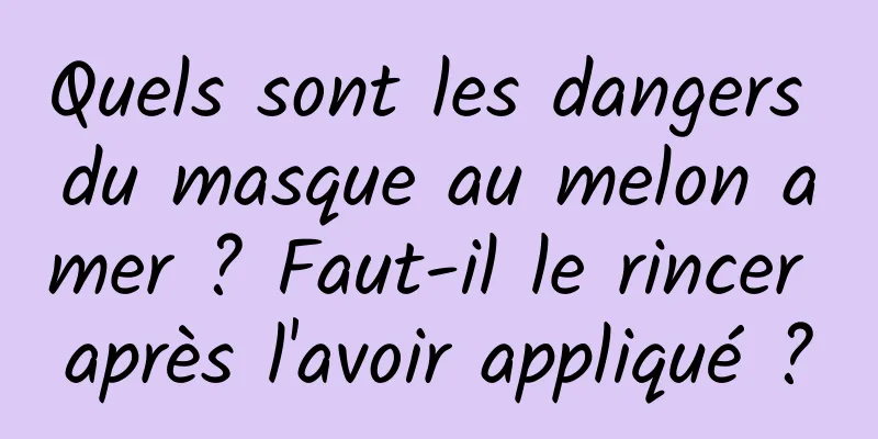 Quels sont les dangers du masque au melon amer ? Faut-il le rincer après l'avoir appliqué ?