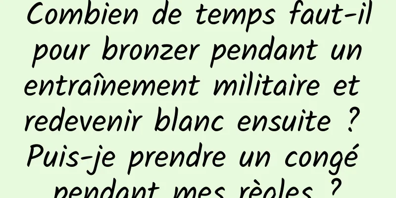 Combien de temps faut-il pour bronzer pendant un entraînement militaire et redevenir blanc ensuite ? Puis-je prendre un congé pendant mes règles ?