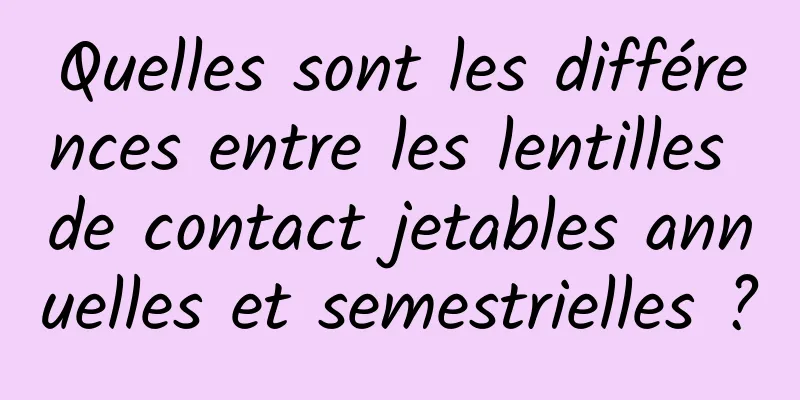 Quelles sont les différences entre les lentilles de contact jetables annuelles et semestrielles ?