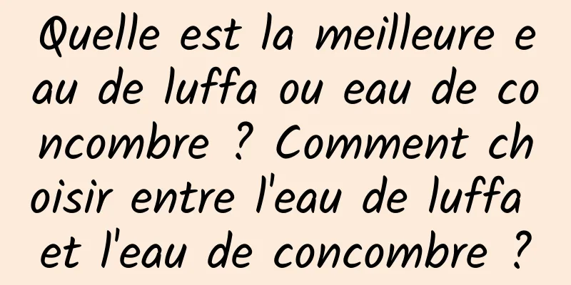 Quelle est la meilleure eau de luffa ou eau de concombre ? Comment choisir entre l'eau de luffa et l'eau de concombre ?