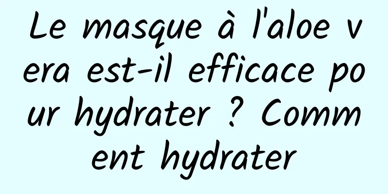Le masque à l'aloe vera est-il efficace pour hydrater ? Comment hydrater