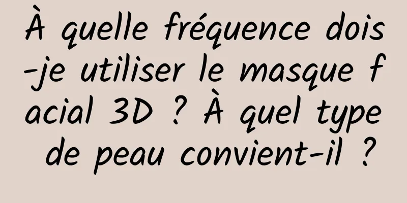 À quelle fréquence dois-je utiliser le masque facial 3D ? À quel type de peau convient-il ?
