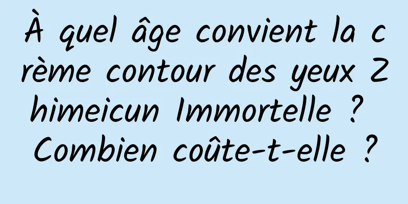 À quel âge convient la crème contour des yeux Zhimeicun Immortelle ? Combien coûte-t-elle ?