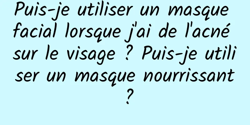 Puis-je utiliser un masque facial lorsque j'ai de l'acné sur le visage ? Puis-je utiliser un masque nourrissant ?
