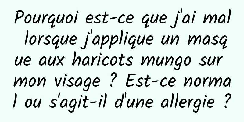 Pourquoi est-ce que j'ai mal lorsque j'applique un masque aux haricots mungo sur mon visage ? Est-ce normal ou s'agit-il d'une allergie ?