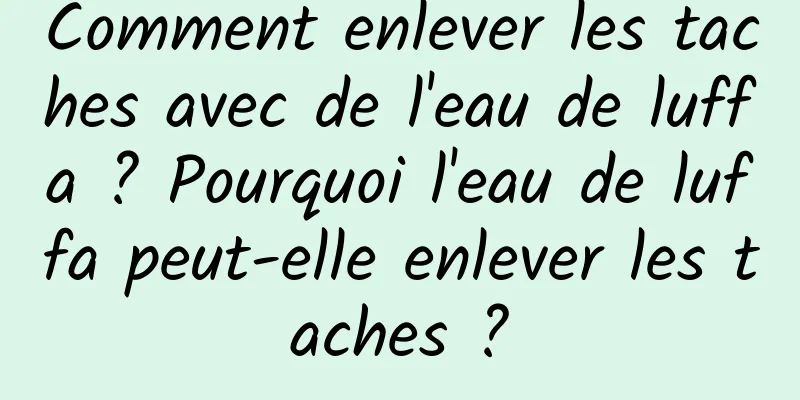 Comment enlever les taches avec de l'eau de luffa ? Pourquoi l'eau de luffa peut-elle enlever les taches ?