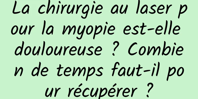 La chirurgie au laser pour la myopie est-elle douloureuse ? Combien de temps faut-il pour récupérer ?