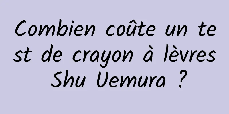 Combien coûte un test de crayon à lèvres Shu Uemura ?