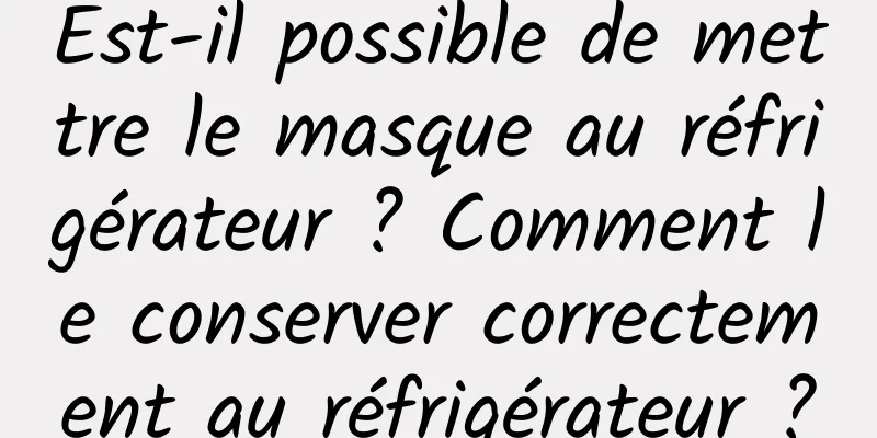 Est-il possible de mettre le masque au réfrigérateur ? Comment le conserver correctement au réfrigérateur ?